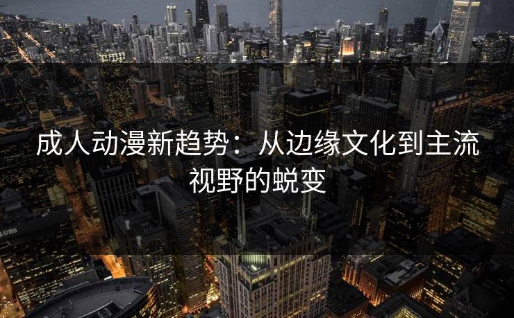 成人动漫新趋势：从边缘文化到主流视野的蜕变