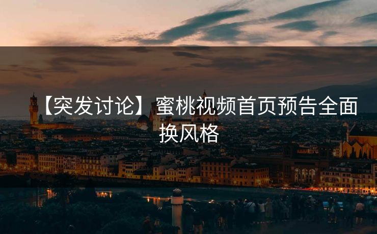 【突发讨论】蜜桃视频首页预告全面换风格