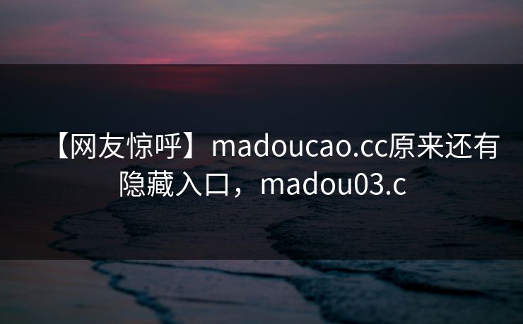 【网友惊呼】madoucao.cc原来还有隐藏入口，madou03.c