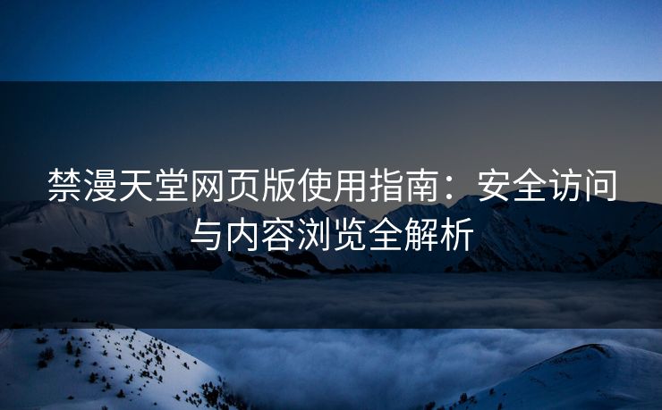 禁漫天堂网页版使用指南：安全访问与内容浏览全解析