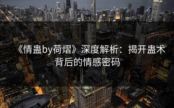 《情蛊by荷熠》深度解析：揭开蛊术背后的情感密码