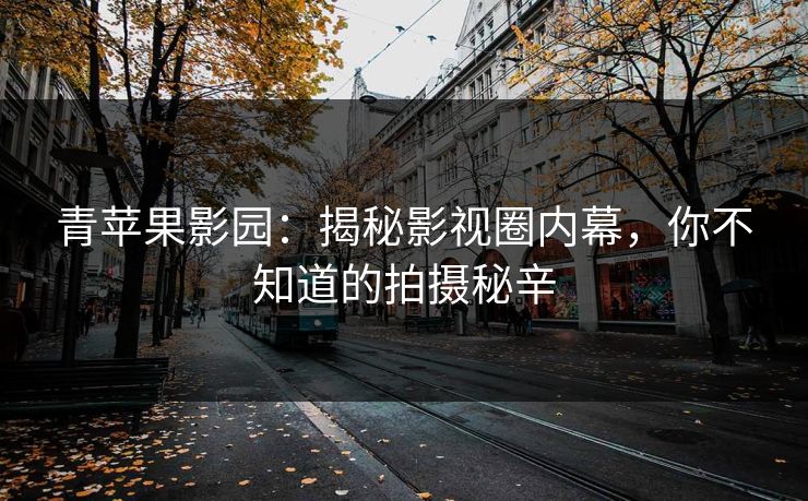 青苹果影园：揭秘影视圈内幕，你不知道的拍摄秘辛