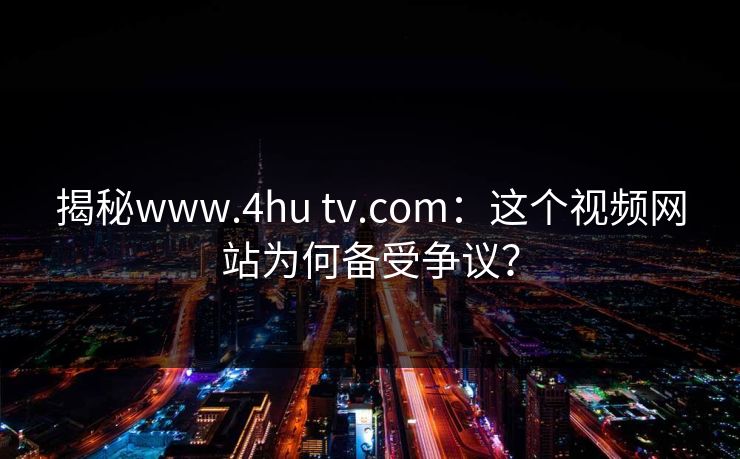 揭秘www.4hu tv.com：这个视频网站为何备受争议？