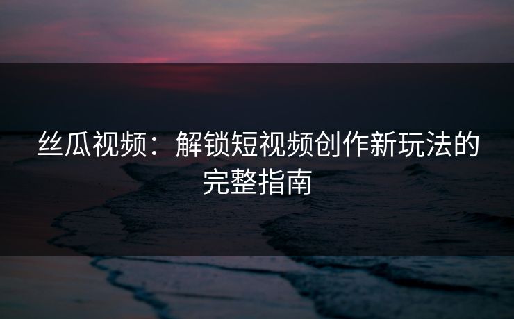 丝瓜视频：解锁短视频创作新玩法的完整指南