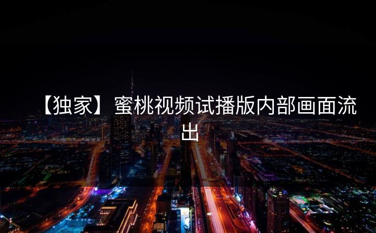 【独家】蜜桃视频试播版内部画面流出