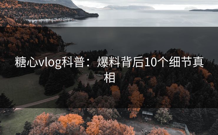 糖心vlog科普：爆料背后10个细节真相