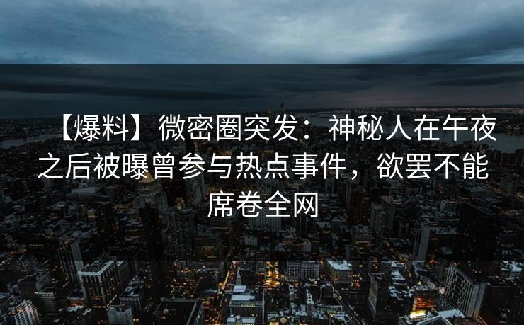 【爆料】微密圈突发：神秘人在午夜之后被曝曾参与热点事件，欲罢不能席卷全网