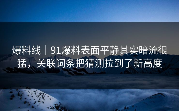 爆料线｜91爆料表面平静其实暗流很猛，关联词条把猜测拉到了新高度