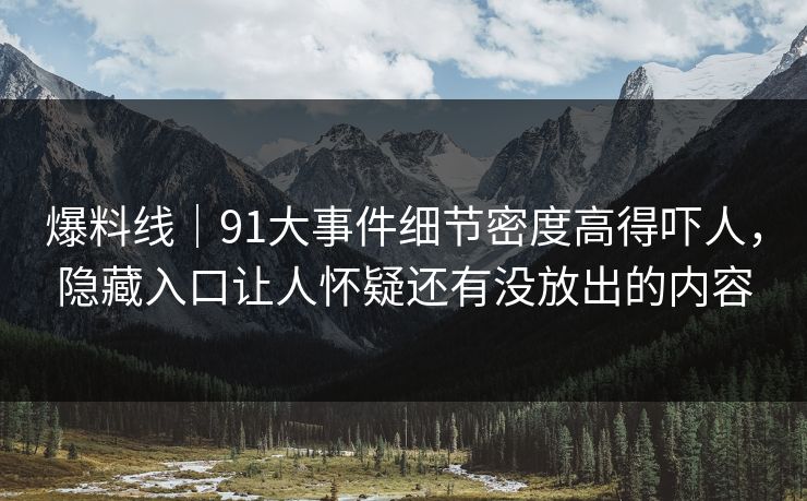 爆料线｜91大事件细节密度高得吓人，隐藏入口让人怀疑还有没放出的内容