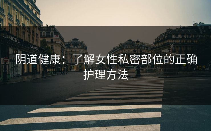 阴道健康：了解女性私密部位的正确护理方法