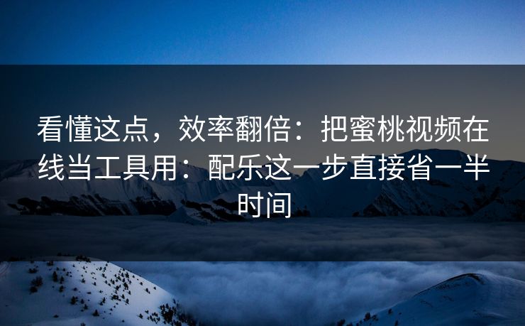 看懂这点，效率翻倍：把蜜桃视频在线当工具用：配乐这一步直接省一半时间